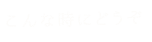 こんな時にどうぞ